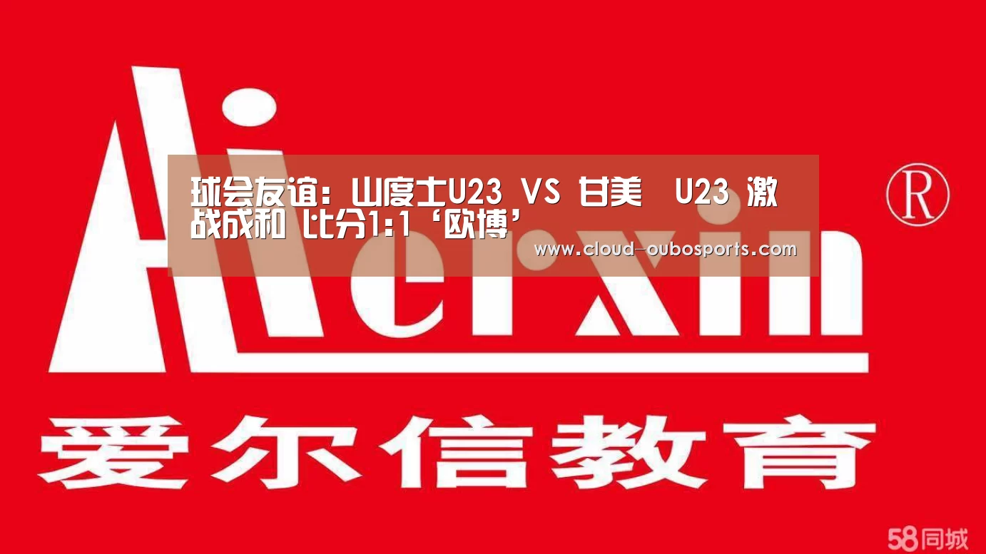 球会友谊: 山度士U23 VS 甘美奧U23 激战成和 比分1:1‘欧博’(图1) 欧博