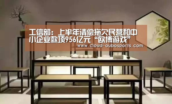 工信部:上半年清偿拖欠民营和中小企业款项956亿元“欧博游戏”(图4) 欧博官网