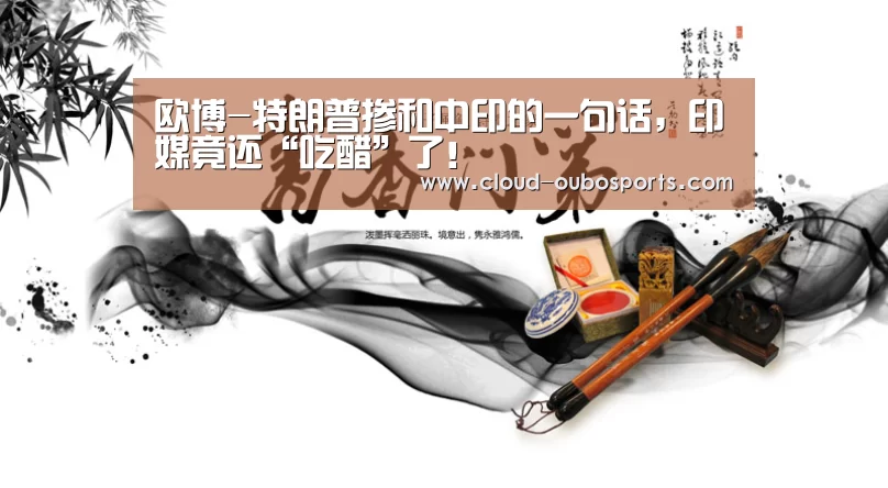 欧博-特朗普掺和中印的一句话,印媒竟还“吃醋”了!(图1) net欧博官网