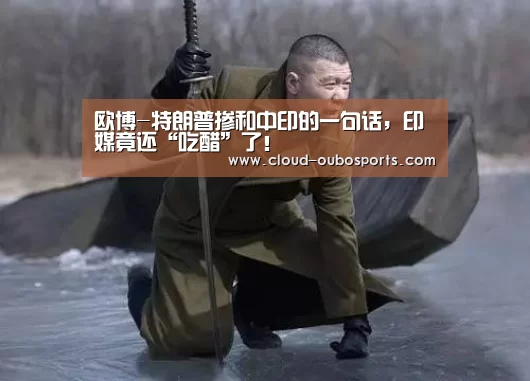 欧博-特朗普掺和中印的一句话,印媒竟还“吃醋”了!(图4) 欧博游戏