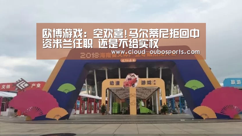 欧博游戏:空欢喜!马尔蒂尼拒回中资米兰任职 还是不给实权(图2) 欧博官网