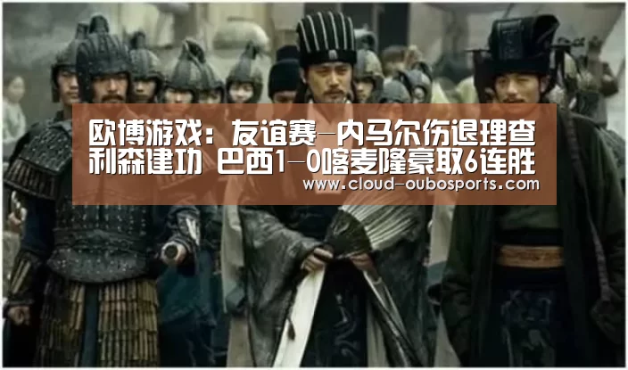 欧博游戏:友谊赛-内马尔伤退理查利森建功 巴西1-0喀麦隆豪取6连胜(图1) 欧博官网