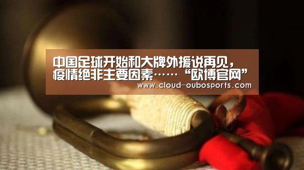 中国足球开始和大牌外援说再见,疫情绝非主要因素……“欧博官网”(图1) 欧博