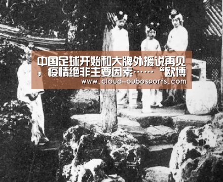 中国足球开始和大牌外援说再见,疫情绝非主要因素……“欧博官网”(图2) 欧博游戏