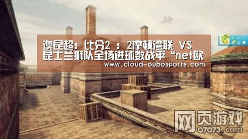 澳昆超: 比分2 : 2摩顿湾联 VS 昆士兰狮队全场进球数战平“net欧博官网”(图4) 欧博