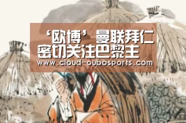 ‘欧博’曼联拜仁密切关注巴黎主帅索帅科瓦奇帅位不稳(图1) 欧博