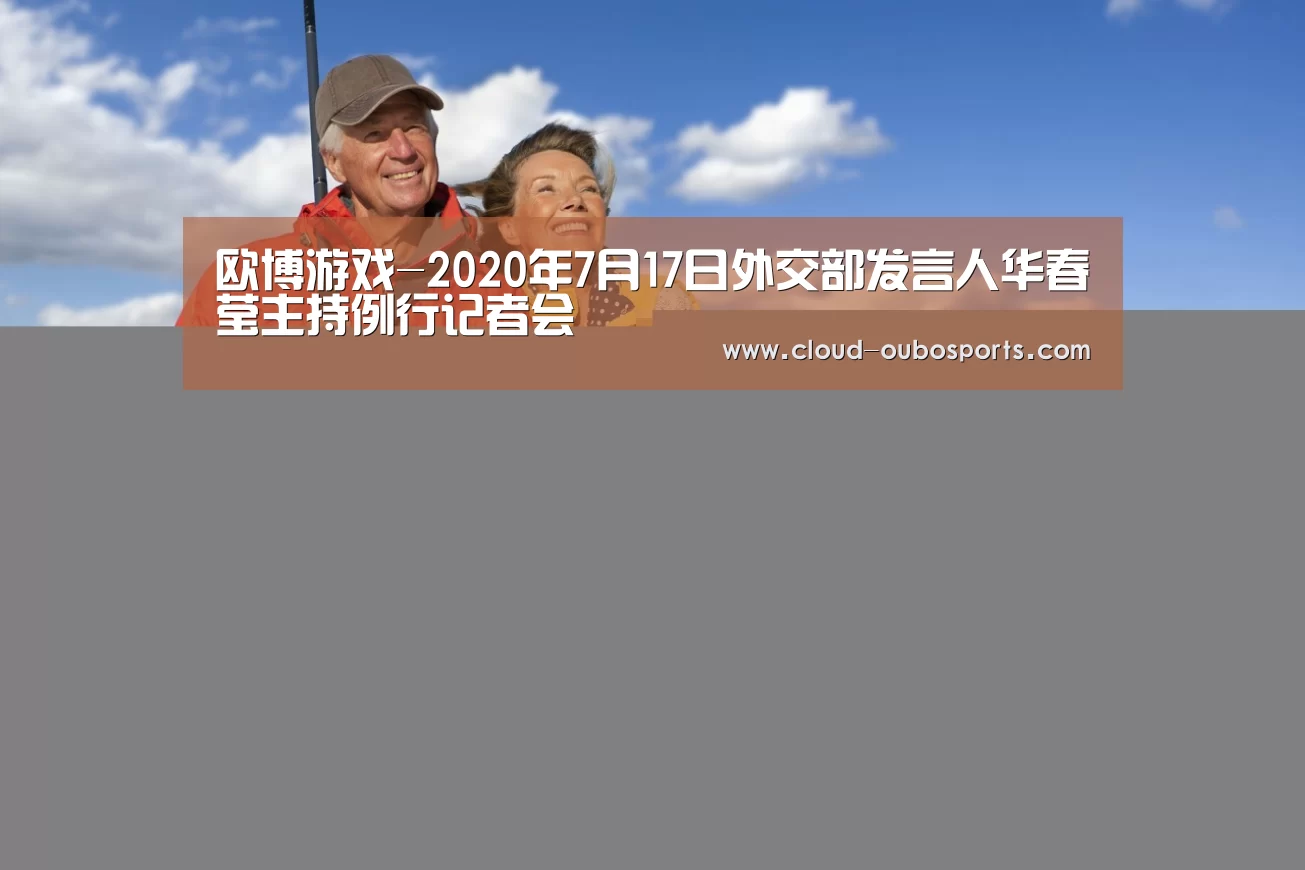 欧博游戏-2020年7月17日外交部发言人华春莹主持例行记者会(图1) net欧博官网